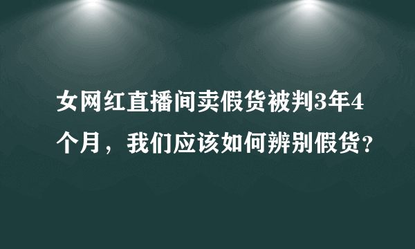 女网红直播间卖假货被判3年4个月，我们应该如何辨别假货？