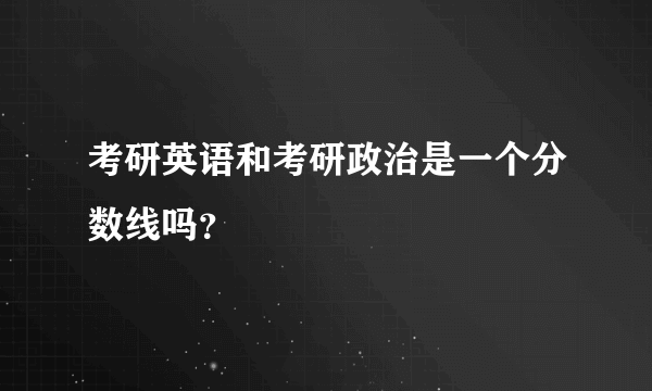 考研英语和考研政治是一个分数线吗？