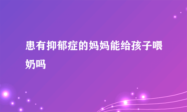 患有抑郁症的妈妈能给孩子喂奶吗