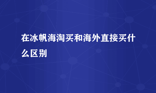 在冰帆海淘买和海外直接买什么区别