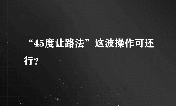 “45度让路法”这波操作可还行？