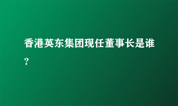 香港英东集团现任董事长是谁？