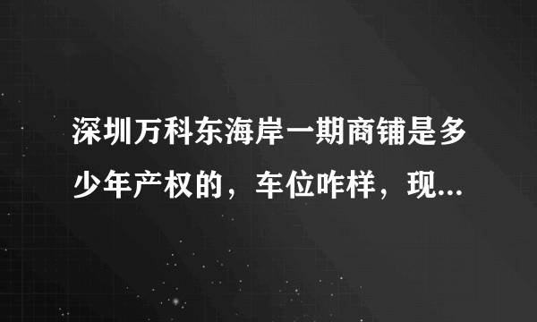 深圳万科东海岸一期商铺是多少年产权的，车位咋样，现在卖多少钱？交通怎么样？