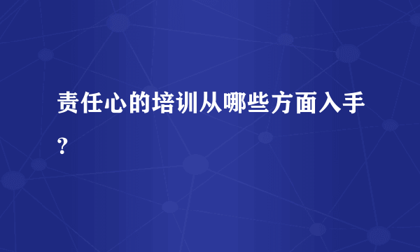 责任心的培训从哪些方面入手？