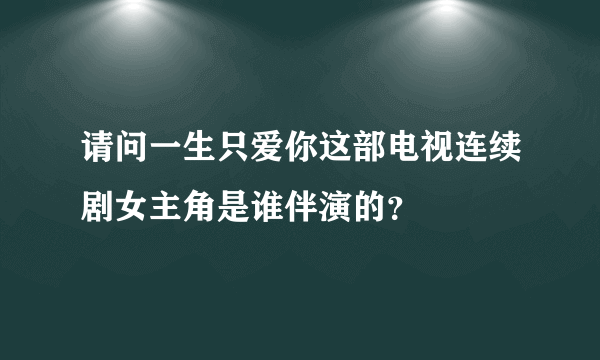 请问一生只爱你这部电视连续剧女主角是谁伴演的？