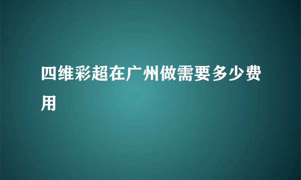 四维彩超在广州做需要多少费用