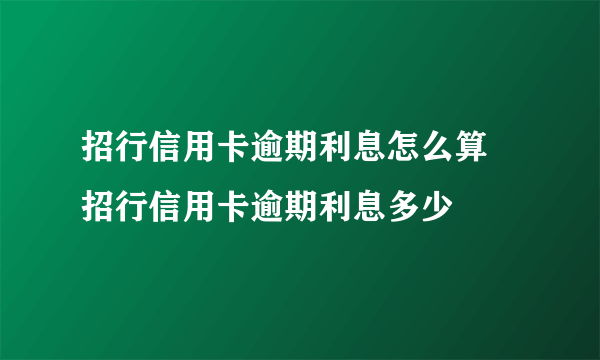 招行信用卡逾期利息怎么算 招行信用卡逾期利息多少