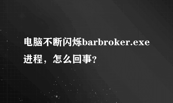 电脑不断闪烁barbroker.exe进程，怎么回事？