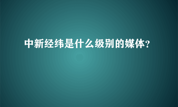 中新经纬是什么级别的媒体？