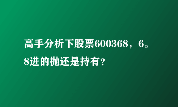 高手分析下股票600368，6。8进的抛还是持有？