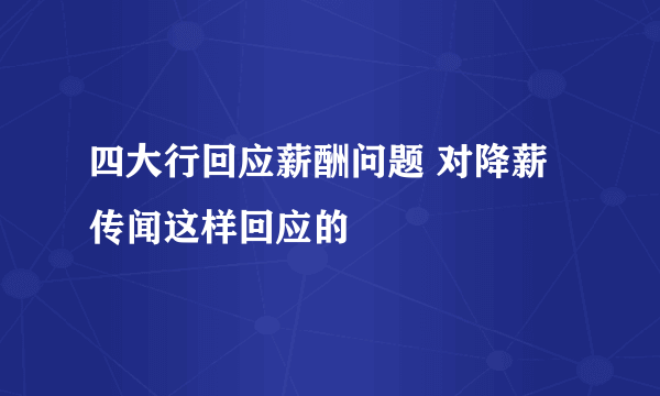 四大行回应薪酬问题 对降薪传闻这样回应的