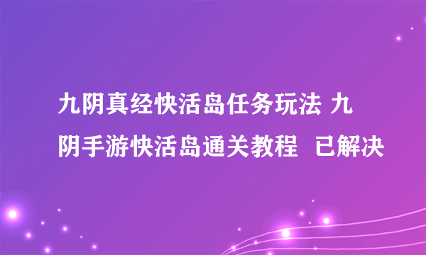 九阴真经快活岛任务玩法 九阴手游快活岛通关教程  已解决