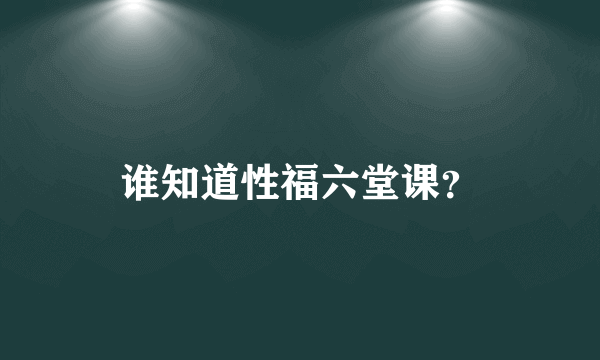 谁知道性福六堂课？