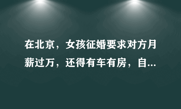 在北京，女孩征婚要求对方月薪过万，还得有车有房，自己有不是处女，是不是有点过分？