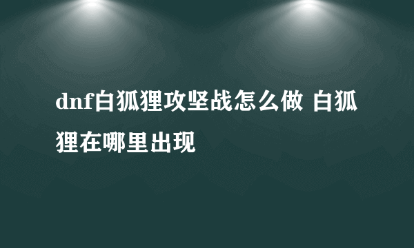 dnf白狐狸攻坚战怎么做 白狐狸在哪里出现