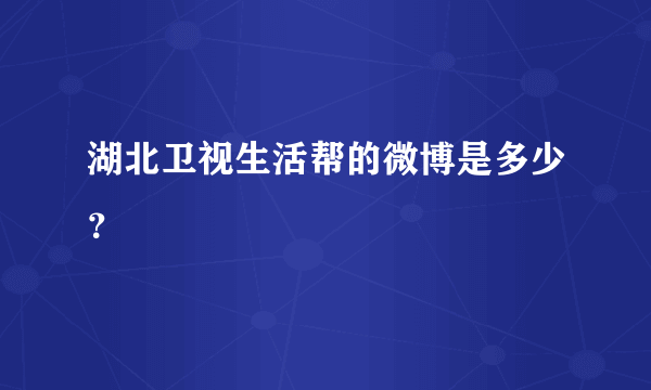 湖北卫视生活帮的微博是多少？