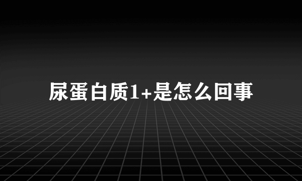 尿蛋白质1+是怎么回事