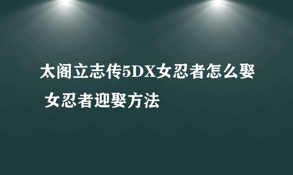 太阁立志传5DX女忍者怎么娶 女忍者迎娶方法