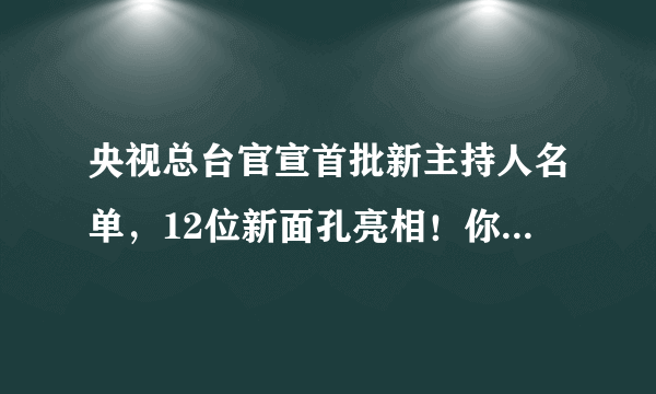 央视总台官宣首批新主持人名单，12位新面孔亮相！你知道几位？