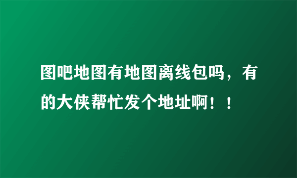 图吧地图有地图离线包吗，有的大侠帮忙发个地址啊！！