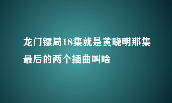 龙门镖局18集就是黄晓明那集最后的两个插曲叫啥