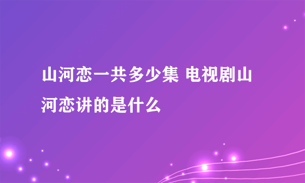 山河恋一共多少集 电视剧山河恋讲的是什么