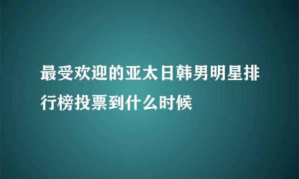 最受欢迎的亚太日韩男明星排行榜投票到什么时候