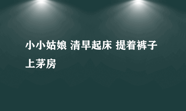 小小姑娘 清早起床 提着裤子上茅房