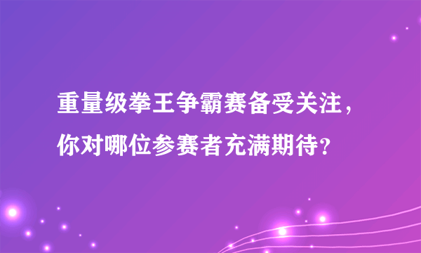 重量级拳王争霸赛备受关注，你对哪位参赛者充满期待？