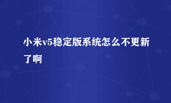 小米v5稳定版系统怎么不更新了啊