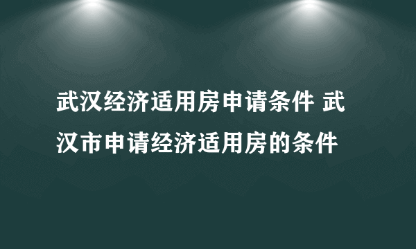 武汉经济适用房申请条件 武汉市申请经济适用房的条件