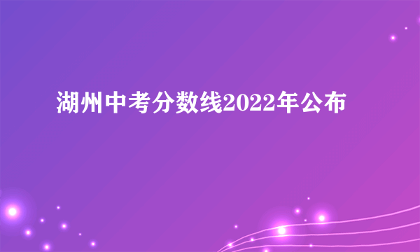 湖州中考分数线2022年公布