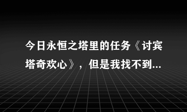 今日永恒之塔里的任务《讨宾塔奇欢心》，但是我找不到这个宾塔奇。我听说这是移动NPC在几个点的频繁活动。那些点在哪里？哪个时间段可能在哪个点？