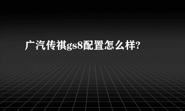 广汽传祺gs8配置怎么样?