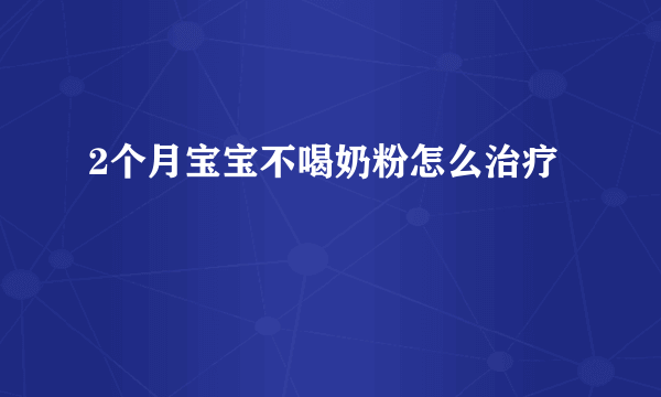 2个月宝宝不喝奶粉怎么治疗