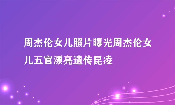 周杰伦女儿照片曝光周杰伦女儿五官漂亮遗传昆凌