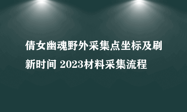 倩女幽魂野外采集点坐标及刷新时间 2023材料采集流程