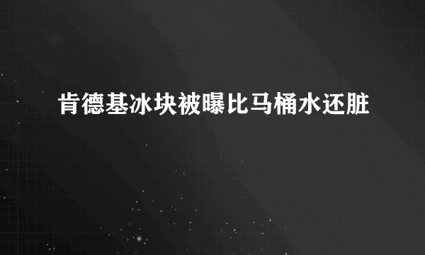 肯德基冰块被曝比马桶水还脏