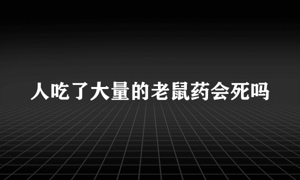 人吃了大量的老鼠药会死吗