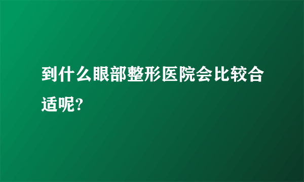 到什么眼部整形医院会比较合适呢?