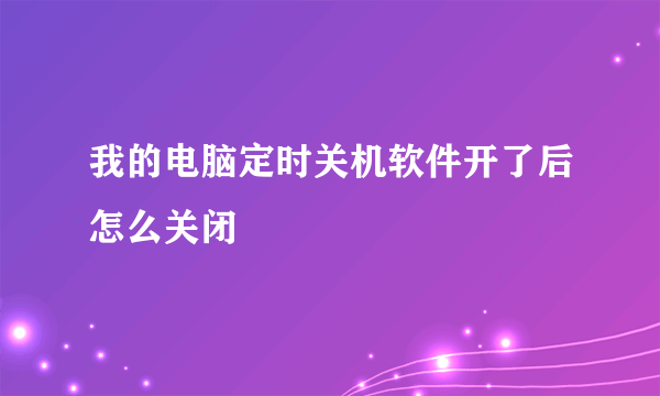 我的电脑定时关机软件开了后怎么关闭