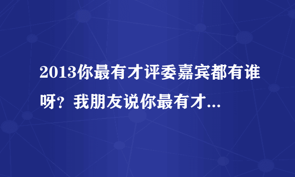 2013你最有才评委嘉宾都有谁呀？我朋友说你最有才这个节目是草根选秀，有才艺的都可以参加是吗？