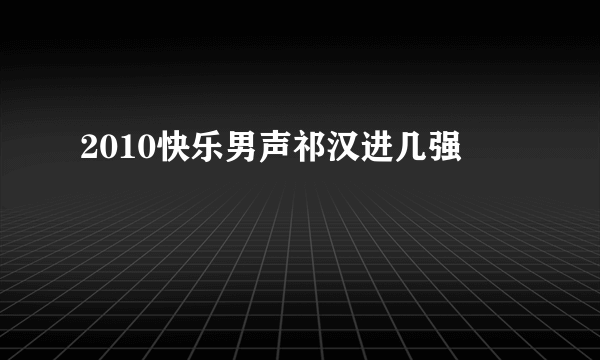 2010快乐男声祁汉进几强