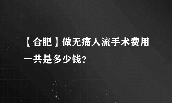 【合肥】做无痛人流手术费用一共是多少钱？