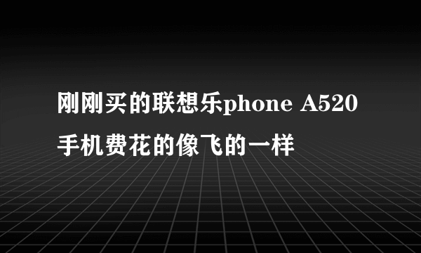 刚刚买的联想乐phone A520 手机费花的像飞的一样