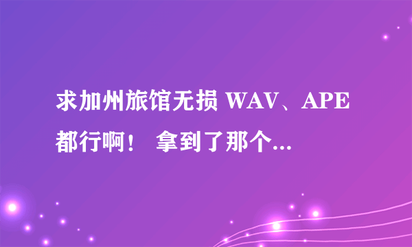 求加州旅馆无损 WAV、APE都行啊！ 拿到了那个429M的感觉不对啊