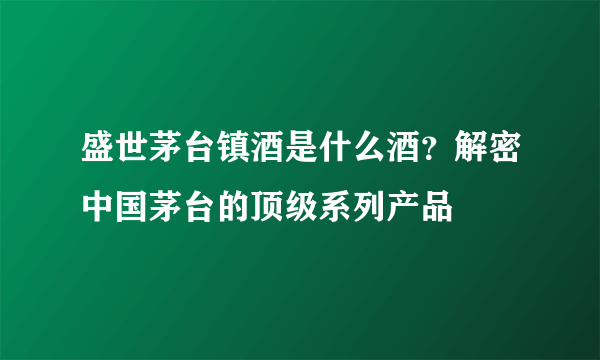 盛世茅台镇酒是什么酒？解密中国茅台的顶级系列产品