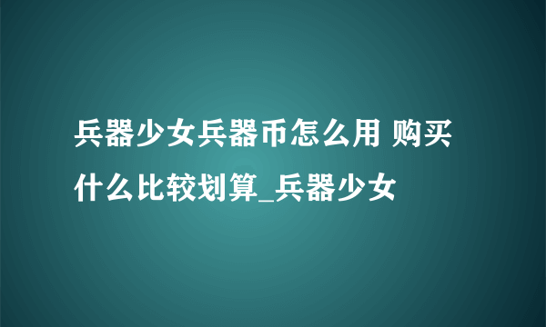 兵器少女兵器币怎么用 购买什么比较划算_兵器少女