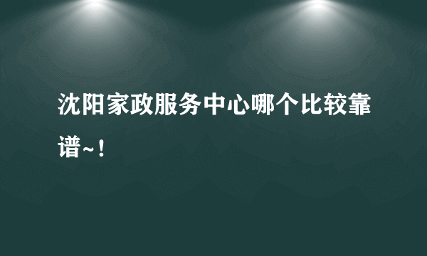 沈阳家政服务中心哪个比较靠谱~！