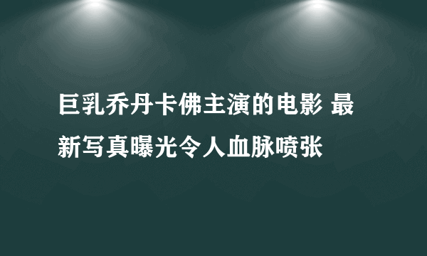 巨乳乔丹卡佛主演的电影 最新写真曝光令人血脉喷张